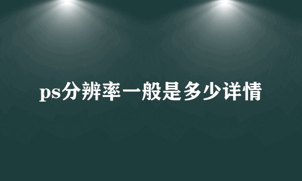 ps分辨率一般是多少详情