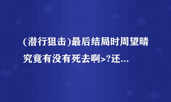 (潜行狙击)最后结局时周望晴究竟有没有死去啊>?还有(潜行狙击)之电影版什么时候播出?