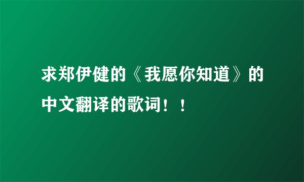 求郑伊健的《我愿你知道》的中文翻译的歌词！！
