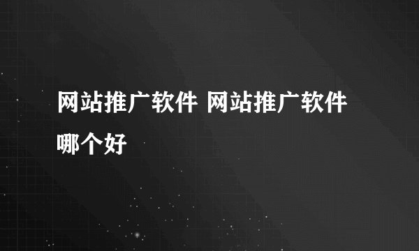 网站推广软件 网站推广软件哪个好