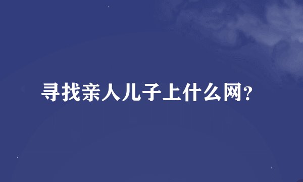 寻找亲人儿子上什么网？