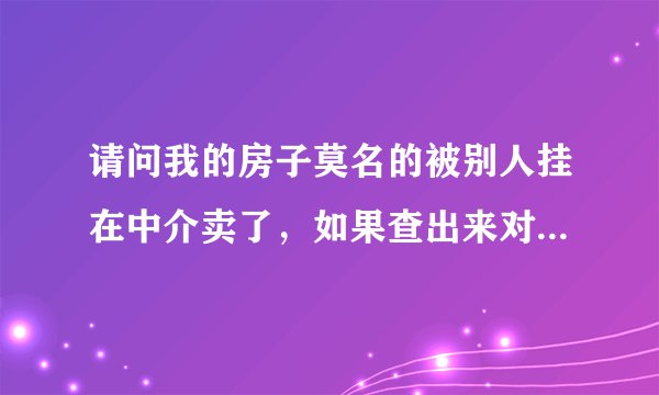 请问我的房子莫名的被别人挂在中介卖了，如果查出来对方是谁，对方要不要负法律责任?