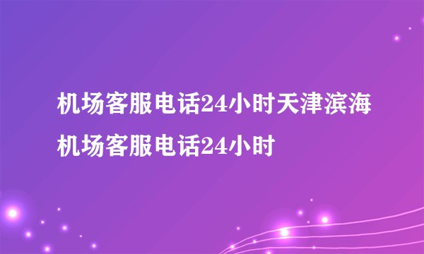 机场客服电话24小时天津滨海机场客服电话24小时