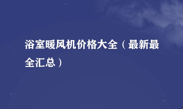 浴室暖风机价格大全（最新最全汇总）