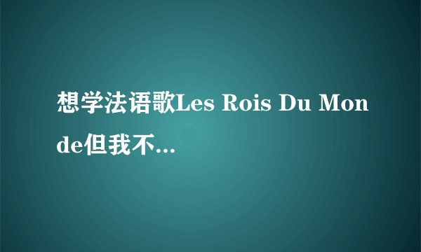 想学法语歌Les Rois Du Monde但我不会法语请问有音译歌词吗