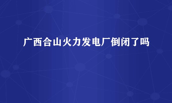 广西合山火力发电厂倒闭了吗