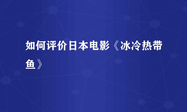 如何评价日本电影《冰冷热带鱼》