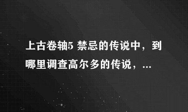 上古卷轴5 禁忌的传说中，到哪里调查高尔多的传说，具体在什么地方