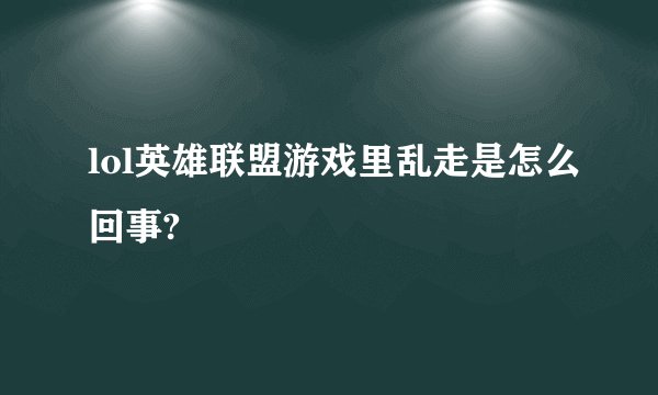 lol英雄联盟游戏里乱走是怎么回事?