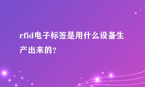 rfid电子标签是用什么设备生产出来的？