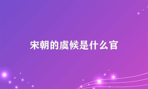 宋朝的虞候是什么官