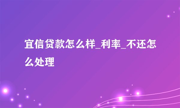 宜信贷款怎么样_利率_不还怎么处理