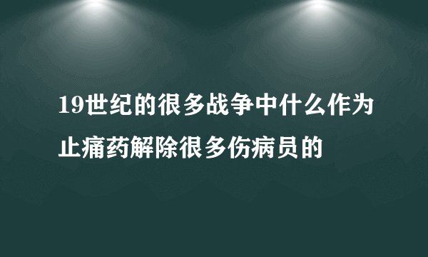 19世纪的很多战争中什么作为止痛药解除很多伤病员的