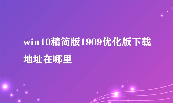 win10精简版1909优化版下载地址在哪里