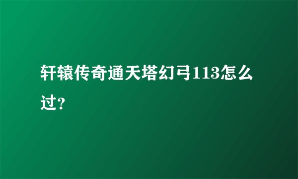 轩辕传奇通天塔幻弓113怎么过？