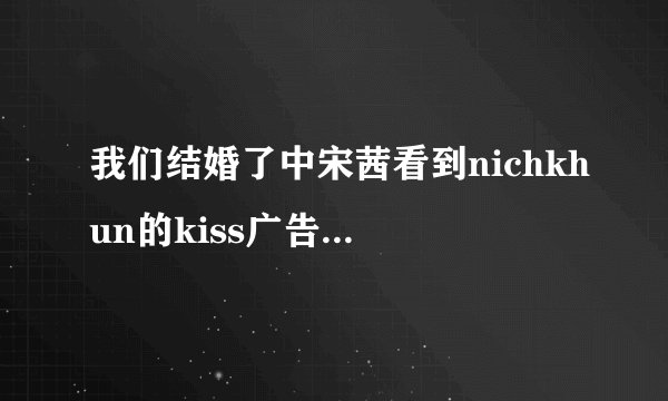 我们结婚了中宋茜看到nichkhun的kiss广告是哪一期