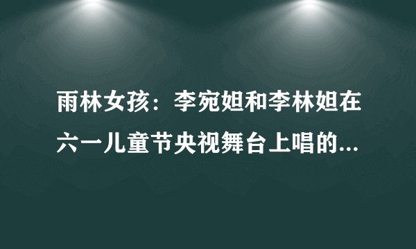 雨林女孩：李宛妲和李林妲在六一儿童节央视舞台上唱的歌曲是什么？歌词是 ；我们爱 我们在 前方的路……