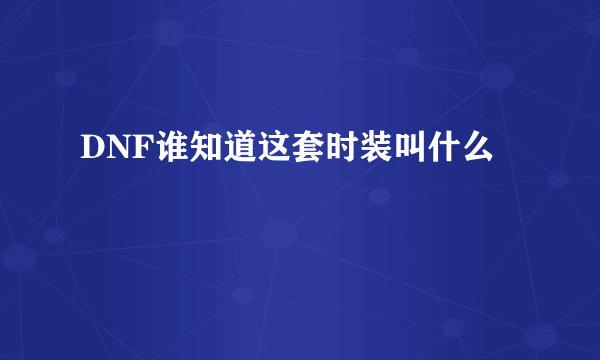 DNF谁知道这套时装叫什么