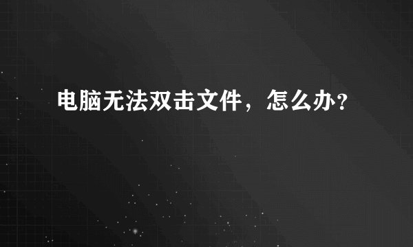 电脑无法双击文件，怎么办？