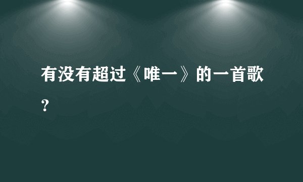 有没有超过《唯一》的一首歌？