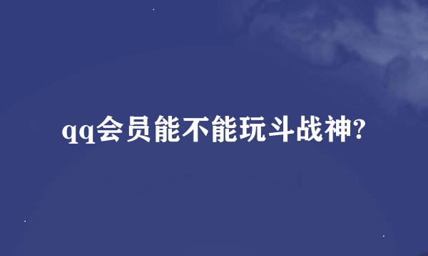 qq会员能不能玩斗战神?