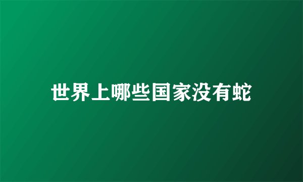 世界上哪些国家没有蛇