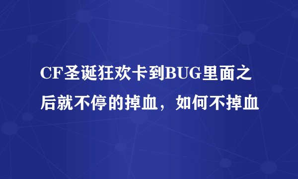 CF圣诞狂欢卡到BUG里面之后就不停的掉血，如何不掉血
