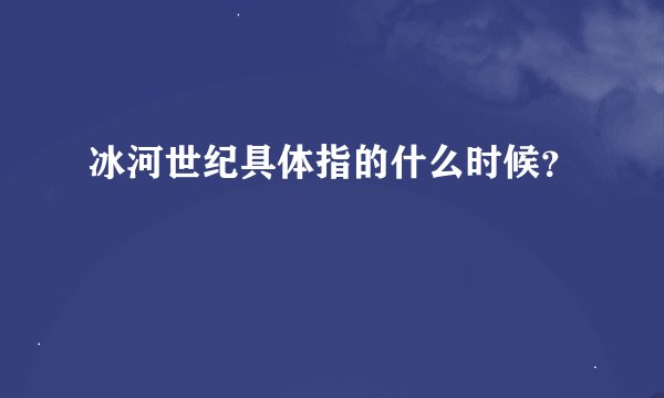 冰河世纪具体指的什么时候？
