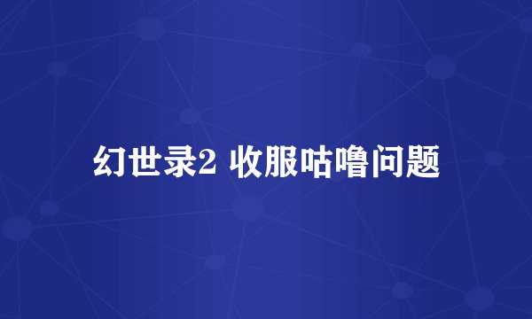 幻世录2 收服咕噜问题