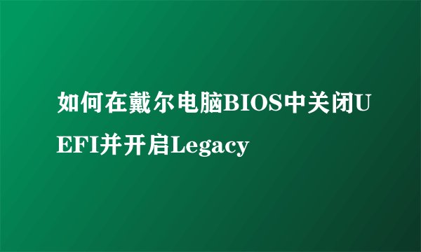 如何在戴尔电脑BIOS中关闭UEFI并开启Legacy