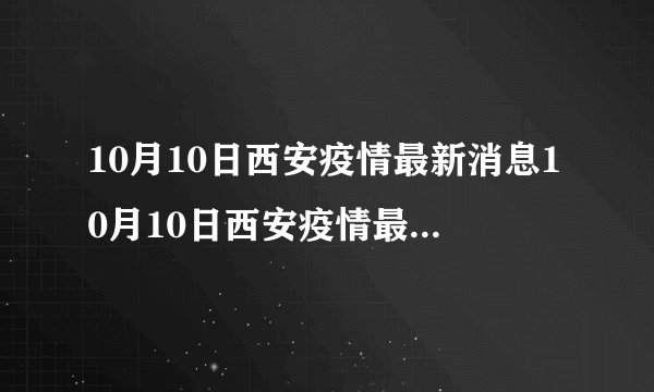 10月10日西安疫情最新消息10月10日西安疫情最新消息今天新增了15例