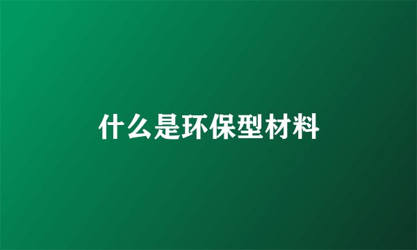 什么是环保型材料