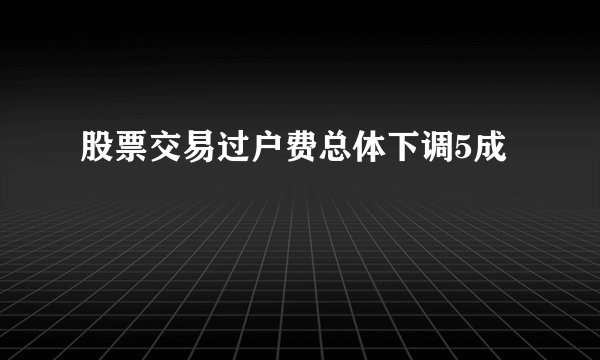 股票交易过户费总体下调5成