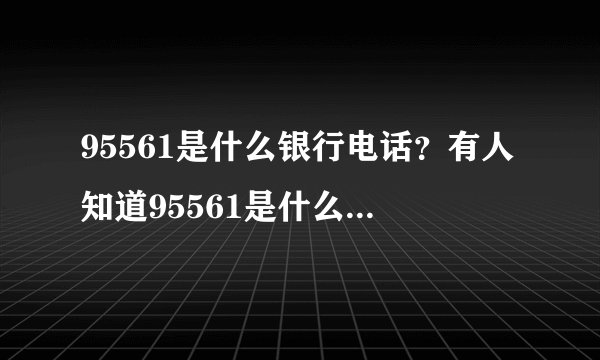 95561是什么银行电话？有人知道95561是什么银行电话吗？你能告诉我吗？