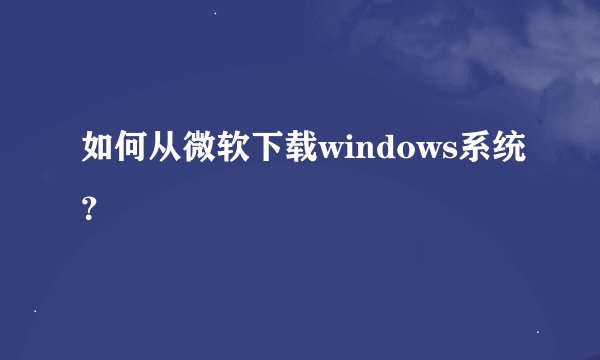 如何从微软下载windows系统？