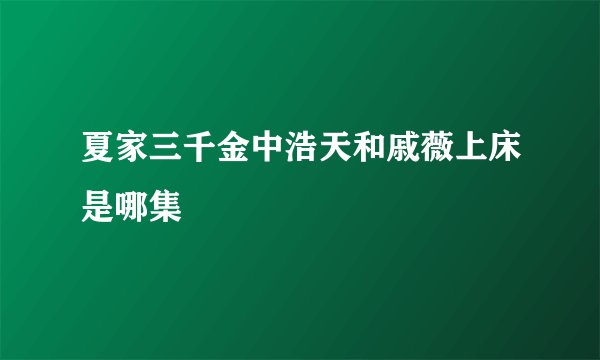 夏家三千金中浩天和戚薇上床是哪集
