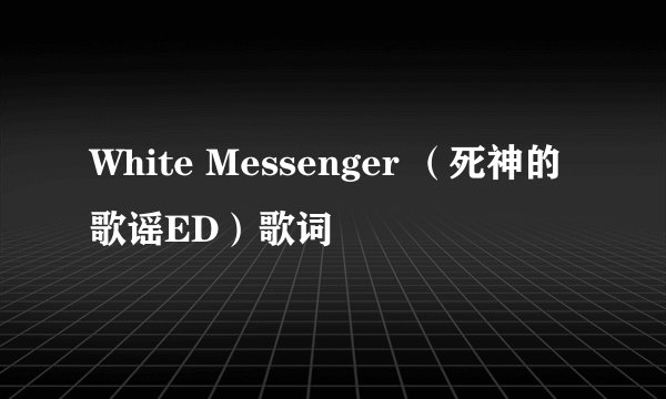 White Messenger （死神的歌谣ED）歌词