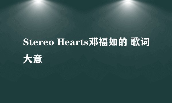 Stereo Hearts邓福如的 歌词大意