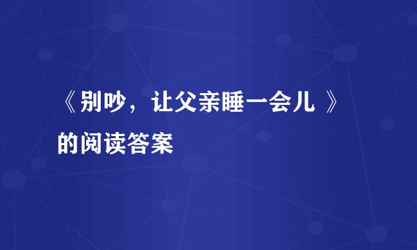 《别吵，让父亲睡一会儿 》 的阅读答案
