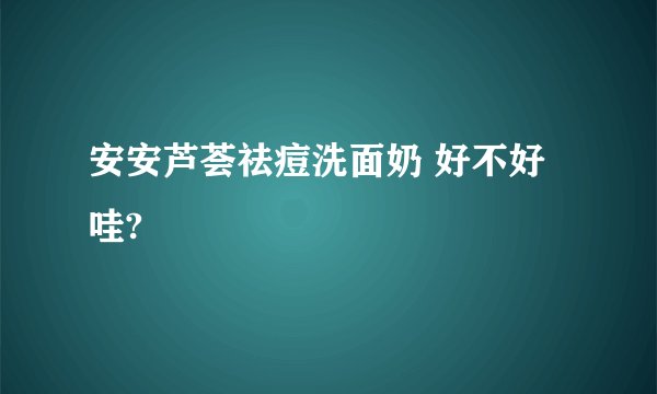 安安芦荟祛痘洗面奶 好不好哇?