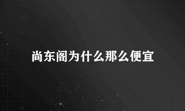 尚东阁为什么那么便宜