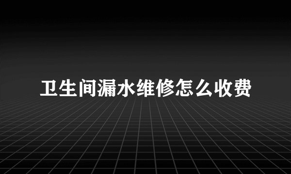 卫生间漏水维修怎么收费