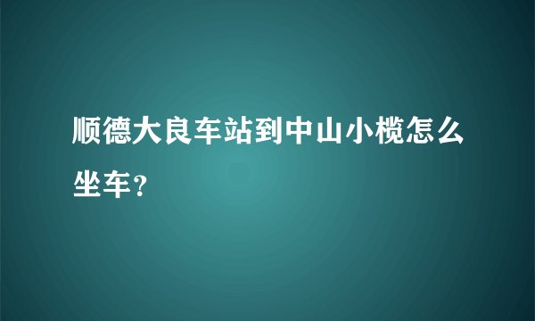 顺德大良车站到中山小榄怎么坐车？