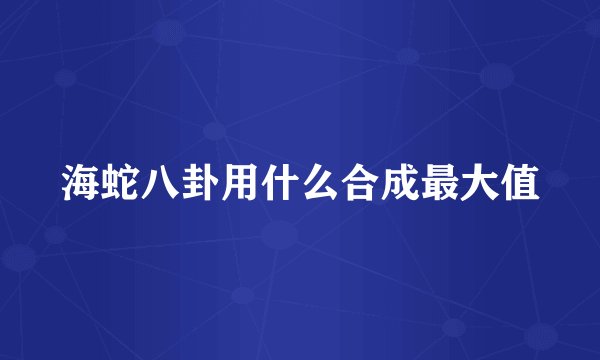 海蛇八卦用什么合成最大值