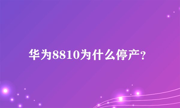 华为8810为什么停产？