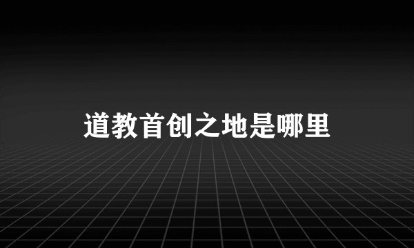 道教首创之地是哪里