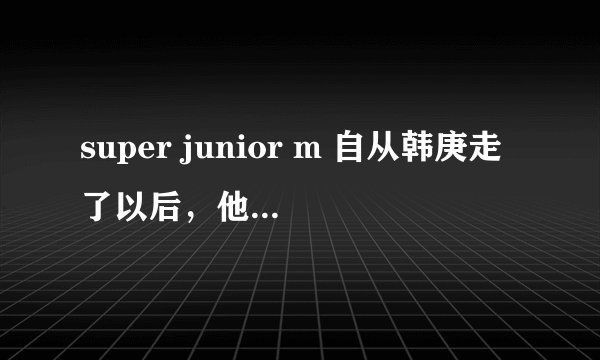 super junior m 自从韩庚走了以后，他们上节目或参访有没有提到过韩庚以及对这件事的看法？那韩庚呢？谢谢