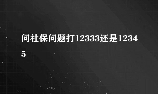 问社保问题打12333还是12345