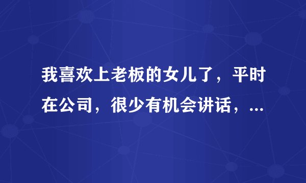 我喜欢上老板的女儿了，平时在公司，很少有机会讲话，上班的时候，她只是偶尔帮下忙。不知道怎么追，。喜