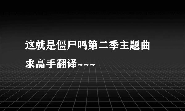 这就是僵尸吗第二季主题曲 求高手翻译~~~